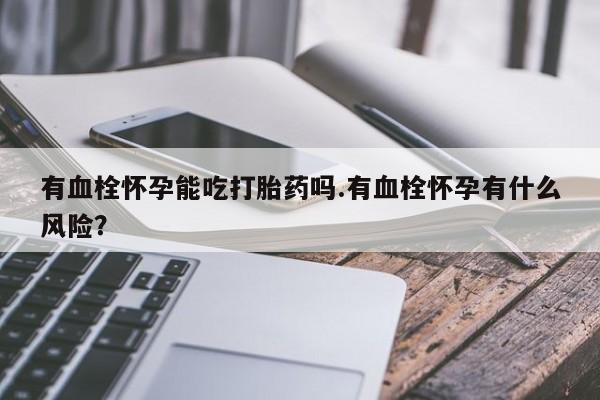 流产药在线购买有血栓怀孕能吃打胎药吗.有血栓怀孕有什么风险？