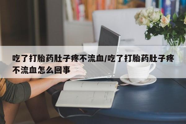 流产药在线购买吃了打胎药肚子疼不流血/吃了打胎药肚子疼不流血怎么回事