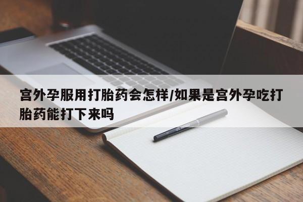 流产药在线购买宫外孕服用打胎药会怎样/如果是宫外孕吃打胎药能打下来吗