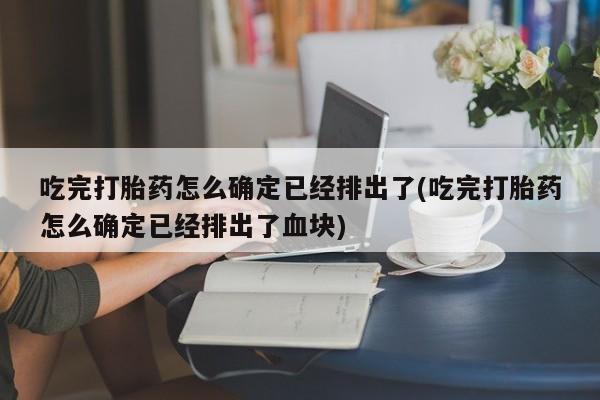 流产药在线购买吃完打胎药怎么确定已经排出了(吃完打胎药怎么确定已经排出了血块)