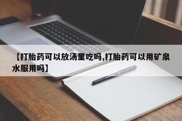 流产药在线购买【打胎药可以放汤里吃吗,打胎药可以用矿泉水服用吗】
