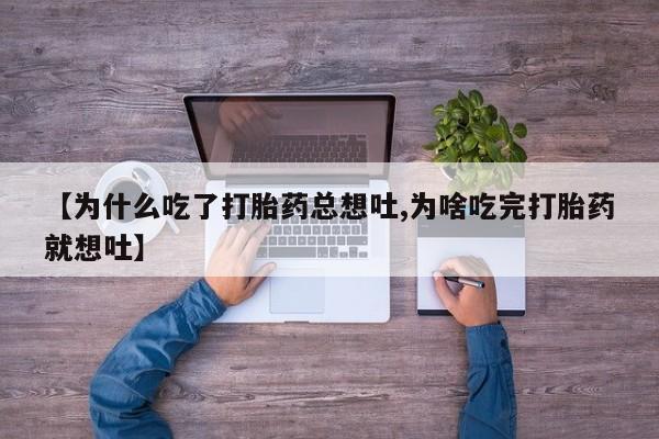 流产药在线购买【为什么吃了打胎药总想吐,为啥吃完打胎药就想吐】