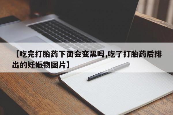 流产药在线购买【吃完打胎药下面会变黑吗,吃了打胎药后排出的妊娠物图片】